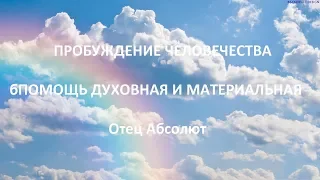 ПРОБУЖДЕНИЕ ЧЕЛОВЕЧЕСТВА (ПОМОЩЬ ДУХОВНАЯ И МАТЕРИАЛЬНАЯ) , Отец Абсолют