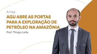 AGU abre as portas para a exploração de petróleo na Amazônia - Procurador Thiago Leite