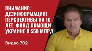 Внимание: дезинформация! / Перспективы на 10 лет / Фонд помощи Украине в $50 млрд / №702- Юрий Швец