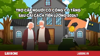 Trợ cấp người có công tăng sau cải cách tiền lương 2024?| Báo Lao Động