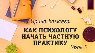 Ирина Камаева. Как психологу начать  частную практику. Обучающая программа в открытом доступе Урок 5