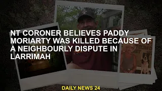 Northern Territory coroner believes Paddy Moriarty was  over neighbourhood dispute in Larimar