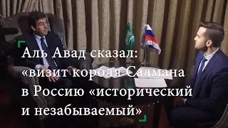 Аль Авад сказал: «визит короля Салмана в Россию «исторический и незабываемый»