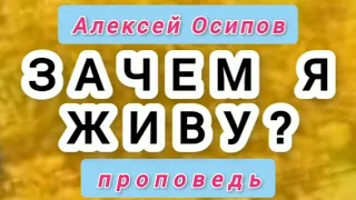 КАКОВ ЖЕ СМЫСЛ МОЕЙ ЖИЗНИ? ЗАЧЕМ Я ЖИВУ? (Алексей Осипов, проповедь).