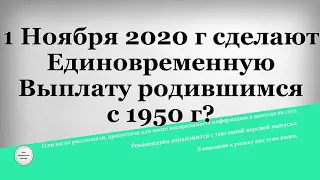 1 Ноября 2020 г сделают Единовременную Выплату родившимся с 1950 г