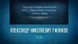 «Пророк в своем отечестве. М.Ю. Лермонтов в поисках своего дома». Проф. А.Н. Ужанков