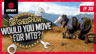 Would You Relocate For Better Mountain Biking? | Dirt Shed Show Ep. 305