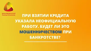 При взятии кредита указала неофициальную работу. Будет ли это мошенничеством при банкротстве?