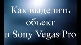 Как выделить объект в Sony Vegas Pro