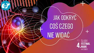 4. ŚFN KATOWICE: Jak odkryć coś, czego nie widać? (dr Arkadiusz Gorzawski)