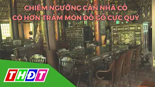 Chiêm ngưỡng căn nhà cổ có hơn trăm món đồ gỗ cực quý hiếm ở Lai Vung | THDT