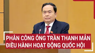 Phân công ông Trần Thanh Mẫn điều hành hoạt động Quốc hội | Tin nóng