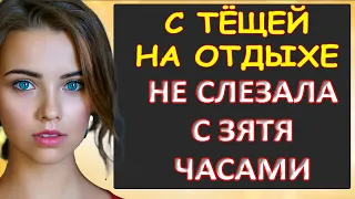 На отдыхе с тёщей. Не слезала часами с зятя...Интересные истории из жизни. Аудиорассказ