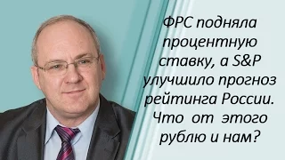 ФРС подняла процентную ставку, а S&P улучшило прогноз рейтинга России. Что  от  этого  рублю и нам?