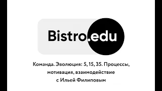 Bistro.edu 7: Команда. Эволюция 5, 15, 35. Процессы, мотивация с Ильей Филиповым Ed-era