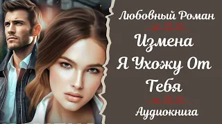 ЛЮБОВНЫЙ РОМАН 💔Измена Я от тебя ухожу 💔АУДИОКНИГА