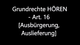 Grundrechte HÖREN - Art. 16 [Ausbürgerung, Auslieferung]