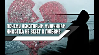 Почему НЕКОТОРЫМ МУЖЧИНАМ НИКОГДА НЕ ВЕЗЕТ в ЛЮБВИ? Основные ПРИЧИНЫ!