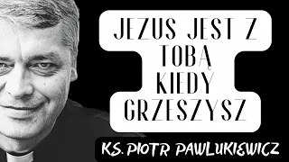 JEZUS JEST Z TOBĄ KIEDY GRZESZYSZ - Ks. Piotr Pawlukiewicz