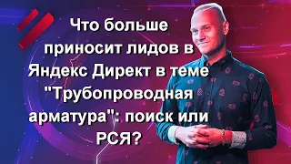 Что больше приносит лидов в Яндекс Директ в теме "Трубопроводная арматура": поиск или РСЯ? Отвечаю