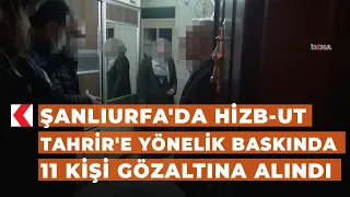 Şanlıurfa'da Hizb-ut Tahrir'e yönelik baskında 11 kişi gözaltına alındı