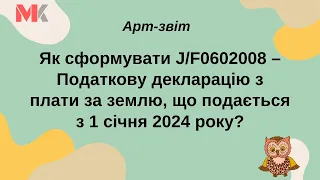 Як сформувати J/F0602008 – Податкову декларацію з плати за землю, що подається з 1 січня 2024 року?