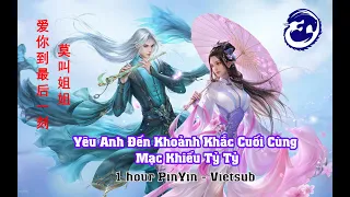 [1 hour pinyin vietsub] Yêu Anh Đến Khoảnh Khắc Cuối Cùng - Mạc Khiếu Tỷ Tỷ - 爱你到最后一刻 - 莫叫姐姐