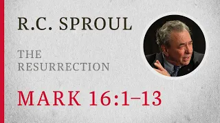 The Resurrection (Mark 16:1–13) — A Sermon by R.C. Sproul