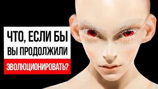 Что будет, если мы продолжим эволюционировать