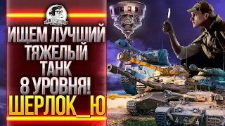 ИЩЕМ ЛУЧШИЙ ТЯЖЕЛЫЙ ТАНК 8 УРОВНЯ! ШЕРЛОК_Ю