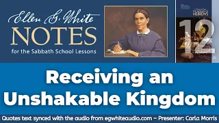 2022 Q1 Lesson 12 – Ellen G. White Notes – Receiving an Unshakable Kingdom – Audio by Carla Morris