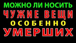 МОЖНО ЛИ НОСИТЬ ЧУЖИЕ ВЕЩИ, ОСОБЕННО УМЕРШИХ