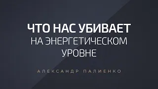 Что нас убивает на энергетическом уровне. Александр Палиенко.