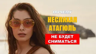 Почему Неслихан Атагюль не будет сниматься?