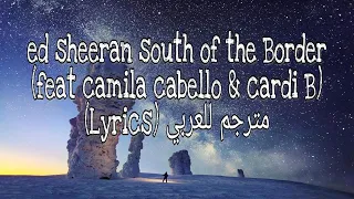 ed sheeran - south of the Border (feat. Camila cabello & cardi B) (Lyrics) مترجم للعربي