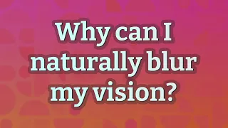 Why can I naturally blur my vision?
