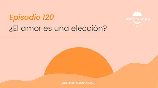 ¿EL AMOR Es Una Elección? - Día 120 | Despertando Podcast