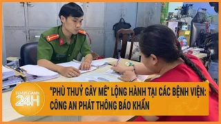 "Phù thuỷ gây mê" lộng hành tại các bệnh viện lớn ở TP.HCM: Công an phát thông báo khẩn