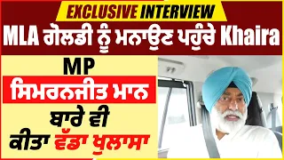 Exclusive Interview: MLA ਗੋਲਡੀ ਨੂੰ ਮਨਾਉਣ ਪਹੁੰਚੇ Khaira, MP ਸਿਮਰਨਜੀਤ ਮਾਨ ਬਾਰੇ ਵੀ ਕੀਤਾ ਵੱਡਾ ਖੁਲਾਸਾ