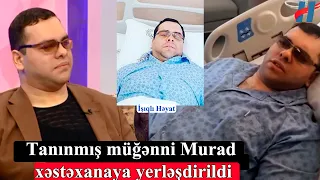 Tanınmış müğənni Murad xəstəxanaya yerləşdirildi