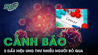 5 Dấu Hiệu Cảnh Báo Ung Thư Nhiều Người Bỏ Qua | SKĐS