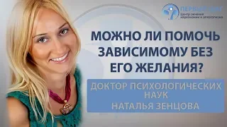 Можно ли помочь зависимому без его желания? Психолог Наталья Зенцова | Клиника «Первый шаг»