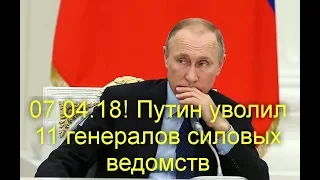 07.04.18! Путин уволил 11 генералов силовых ведомств