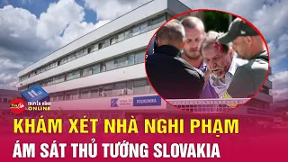 Diễn biến mới nhất vụ ám sát Thủ tướng Slovakia: Cảnh sát khám xét nhà nghi phạm | Tin24h