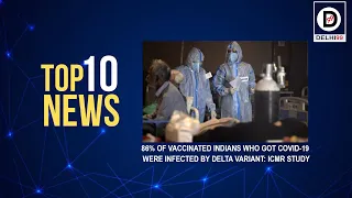 Top 10 News | 86% of vaccinated Indians who got Covid-19 were infected by Delta variant ICMR study