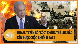 Israel tuyên bố “sốc” không thế lực nào cản được cuộc chiến ở Gaza