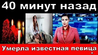 Умерла сегодня известная певица / 40 минут назад/ Главные ,печальные и трагические новости