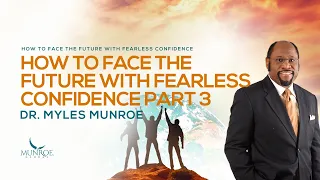 How To Face The Future With Fearless Confidence Part 3 | Dr. Myles Munroe