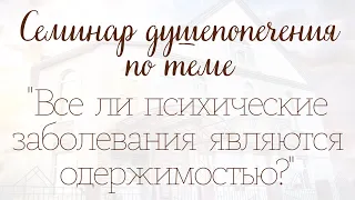 Семинар душепопечения по теме  "Все ли психические заболевания являются одержимостью?"