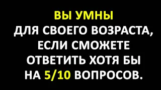 Тест на Эрудицию и Кругозор. Вы умны для своего возраста, если ответите на 5/10 вопросов.